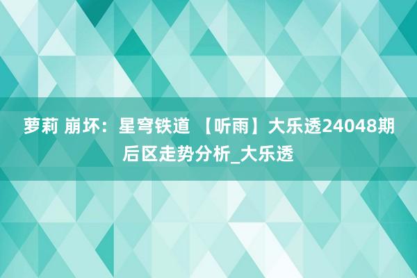 萝莉 崩坏：星穹铁道 【听雨】大乐透24048期后区走势分析_大乐透