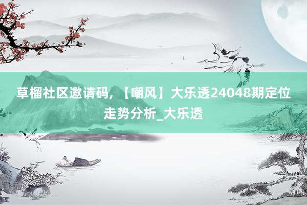 草榴社区邀请码， 【嘲风】大乐透24048期定位走势分析_大乐透