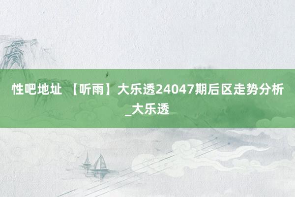 性吧地址 【听雨】大乐透24047期后区走势分析_大乐透