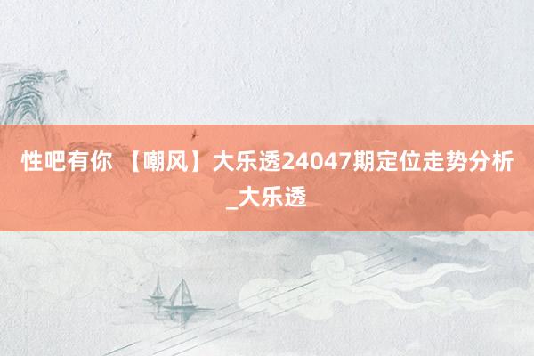 性吧有你 【嘲风】大乐透24047期定位走势分析_大乐透