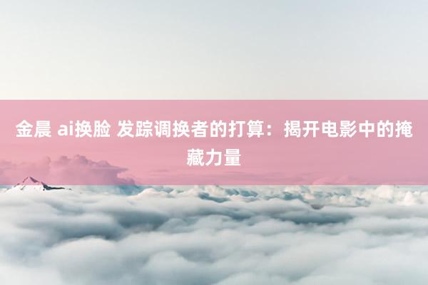 金晨 ai换脸 发踪调换者的打算：揭开电影中的掩藏力量