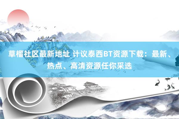 草榴社区最新地址 计议泰西BT资源下载：最新、热点、高清资源任你采选