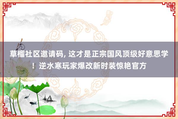 草榴社区邀请码, 这才是正宗国风顶级好意思学！逆水寒玩家爆改新时装惊艳官方