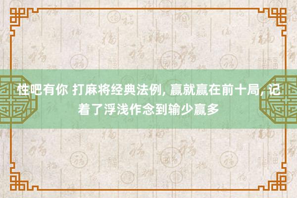 性吧有你 打麻将经典法例， 赢就赢在前十局， 记着了浮浅作念到输少赢多