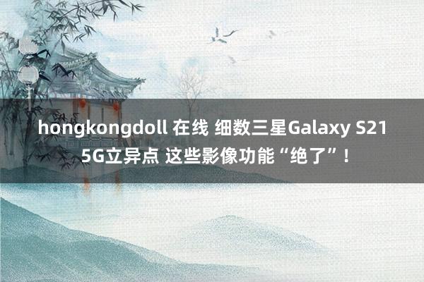 hongkongdoll 在线 细数三星Galaxy S21 5G立异点 这些影像功能“绝了”！