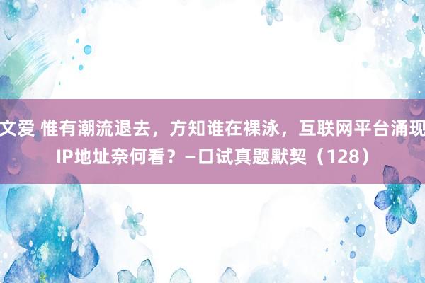 文爱 惟有潮流退去，方知谁在裸泳，互联网平台涌现IP地址奈何看？—口试真题默契（128）