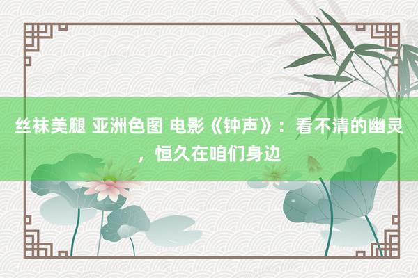 丝袜美腿 亚洲色图 电影《钟声》：看不清的幽灵，恒久在咱们身边