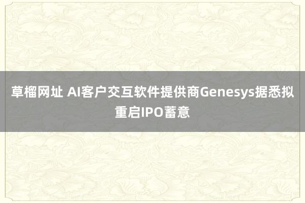 草榴网址 AI客户交互软件提供商Genesys据悉拟重启IPO蓄意