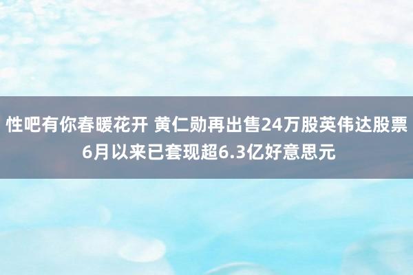 性吧有你春暖花开 黄仁勋再出售24万股英伟达股票 6月以来已套现超6.3亿好意思元