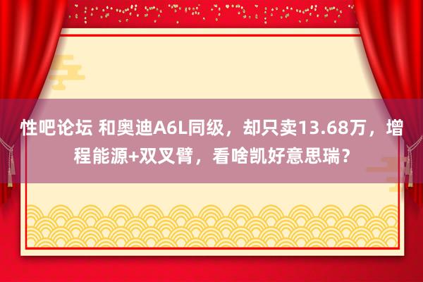 性吧论坛 和奥迪A6L同级，却只卖13.68万，增程能源+双叉臂，看啥凯好意思瑞？