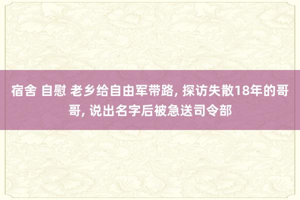 宿舍 自慰 老乡给自由军带路, 探访失散18年的哥哥, 说出名字后被急送司令部