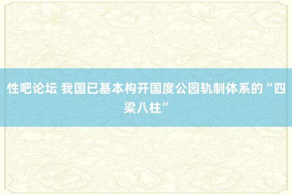 性吧论坛 我国已基本构开国度公园轨制体系的“四梁八柱”