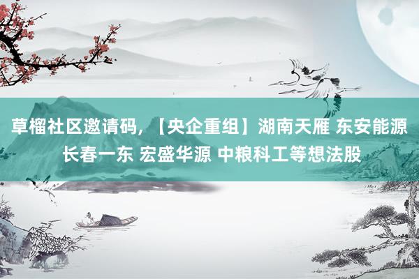 草榴社区邀请码, 【央企重组】湖南天雁 东安能源 长春一东 宏盛华源 中粮科工等想法股