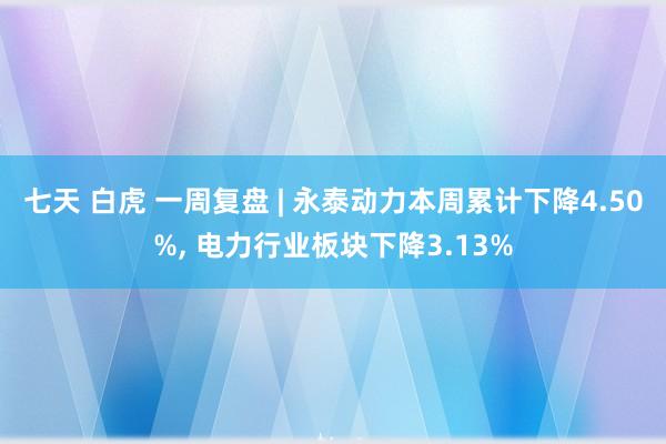 七天 白虎 一周复盘 | 永泰动力本周累计下降4.50%, 电力行业板块下降3.13%