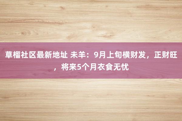 草榴社区最新地址 未羊：9月上旬横财发，正财旺，将来5个月衣食无忧