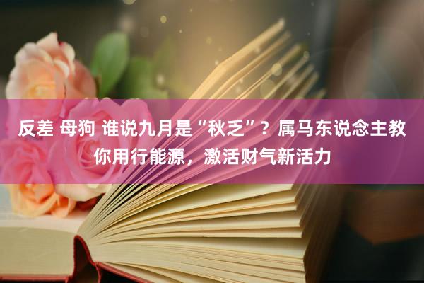 反差 母狗 谁说九月是“秋乏”？属马东说念主教你用行能源，激活财气新活力