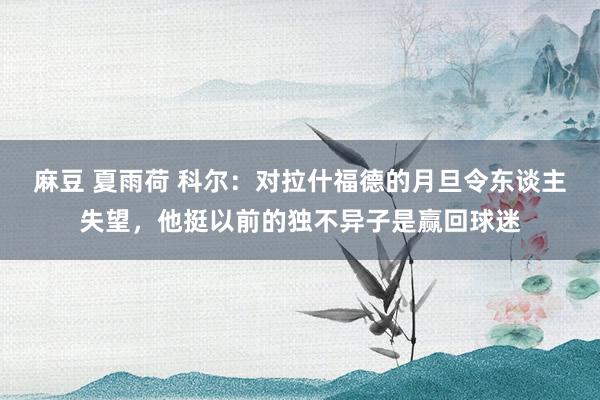 麻豆 夏雨荷 科尔：对拉什福德的月旦令东谈主失望，他挺以前的独不异子是赢回球迷