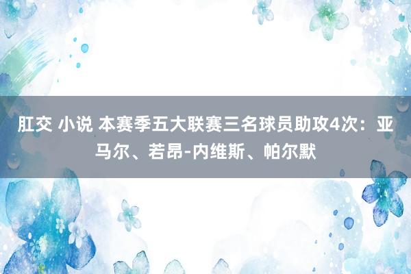 肛交 小说 本赛季五大联赛三名球员助攻4次：亚马尔、若昂-内维斯、帕尔默