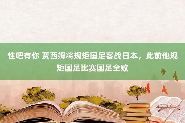 性吧有你 贾西姆将规矩国足客战日本，此前他规矩国足比赛国足全败