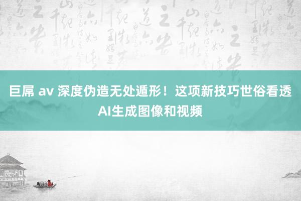 巨屌 av 深度伪造无处遁形！这项新技巧世俗看透AI生成图像和视频