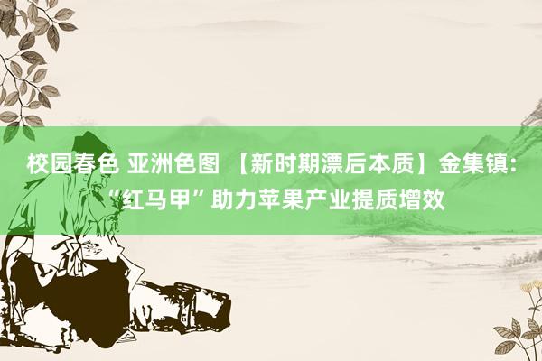 校园春色 亚洲色图 【新时期漂后本质】金集镇: “红马甲”助力苹果产业提质增效