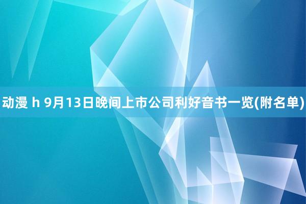 动漫 h 9月13日晚间上市公司利好音书一览(附名单)