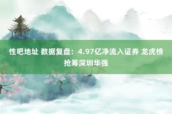 性吧地址 数据复盘：4.97亿净流入证券 龙虎榜抢筹深圳华强