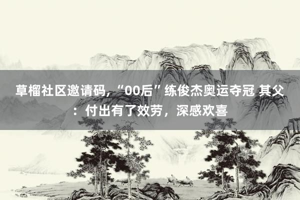 草榴社区邀请码, “00后”练俊杰奥运夺冠 其父：付出有了效劳，深感欢喜