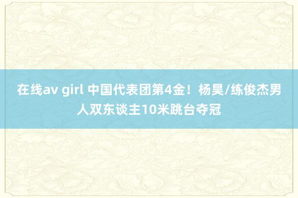 在线av girl 中国代表团第4金！杨昊/练俊杰男人双东谈主10米跳台夺冠