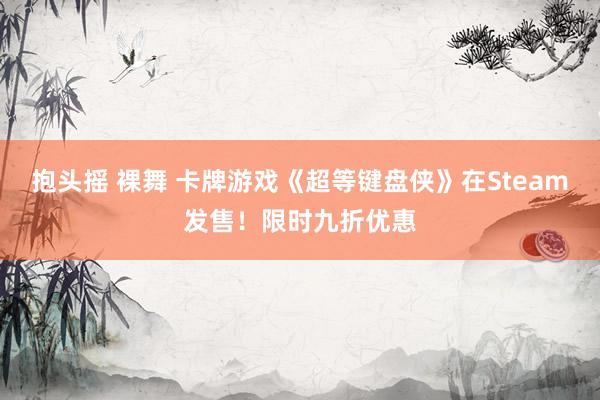 抱头摇 裸舞 卡牌游戏《超等键盘侠》在Steam发售！限时九折优惠