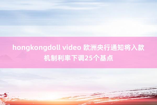 hongkongdoll video 欧洲央行通知将入款机制利率下调25个基点