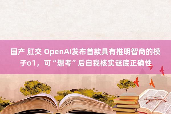 国产 肛交 OpenAI发布首款具有推明智商的模子o1，可“想考”后自我核实谜底正确性