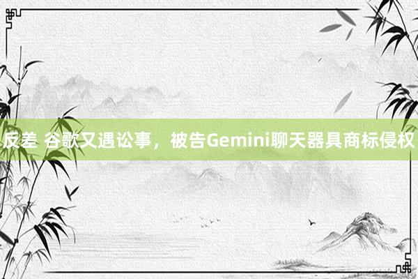 反差 谷歌又遇讼事，被告Gemini聊天器具商标侵权