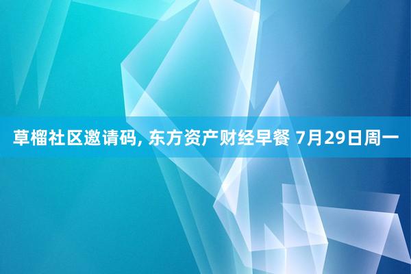 草榴社区邀请码, 东方资产财经早餐 7月29日周一