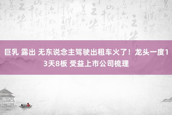 巨乳 露出 无东说念主驾驶出租车火了！龙头一度13天8板 受益上市公司梳理