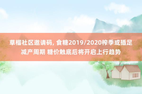 草榴社区邀请码, 食糖2019/2020榨季或插足减产周期 糖价触底后将开启上行趋势