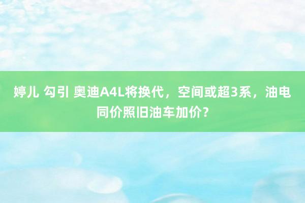 婷儿 勾引 奥迪A4L将换代，空间或超3系，油电同价照旧油车加价？