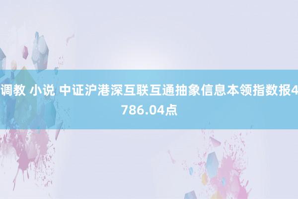 调教 小说 中证沪港深互联互通抽象信息本领指数报4786.04点