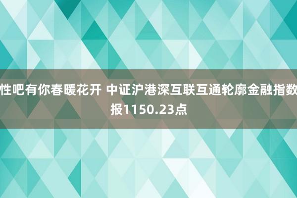 性吧有你春暖花开 中证沪港深互联互通轮廓金融指数报1150.23点