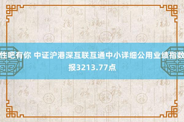 性吧有你 中证沪港深互联互通中小详细公用业绩指数报3213.77点