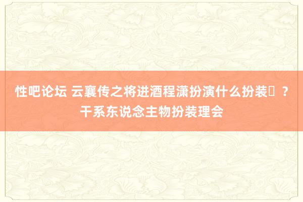 性吧论坛 云襄传之将进酒程潇扮演什么扮装‌？干系东说念主物扮装理会