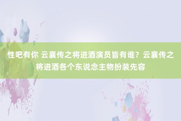 性吧有你 云襄传之将进酒演员皆有谁？云襄传之将进酒各个东说念主物扮装先容