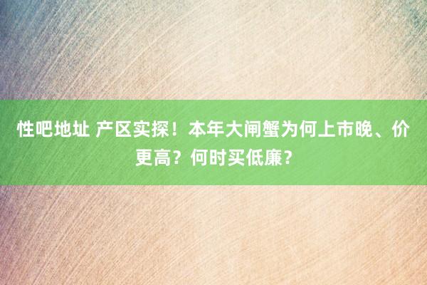 性吧地址 产区实探！本年大闸蟹为何上市晚、价更高？何时买低廉？