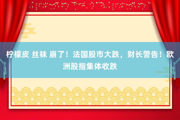 柠檬皮 丝袜 崩了！法国股市大跌，财长警告！欧洲股指集体收跌