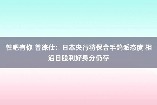 性吧有你 普徕仕：日本央行将保合手鸽派态度 相沿日股利好身分仍存