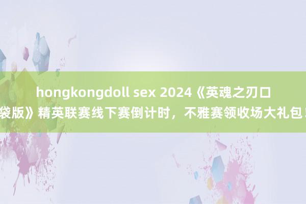 hongkongdoll sex 2024《英魂之刃口袋版》精英联赛线下赛倒计时，不雅赛领收场大礼包！