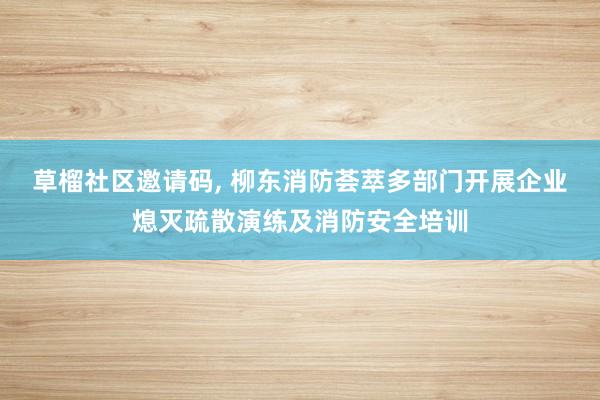 草榴社区邀请码, 柳东消防荟萃多部门开展企业熄灭疏散演练及消防安全培训