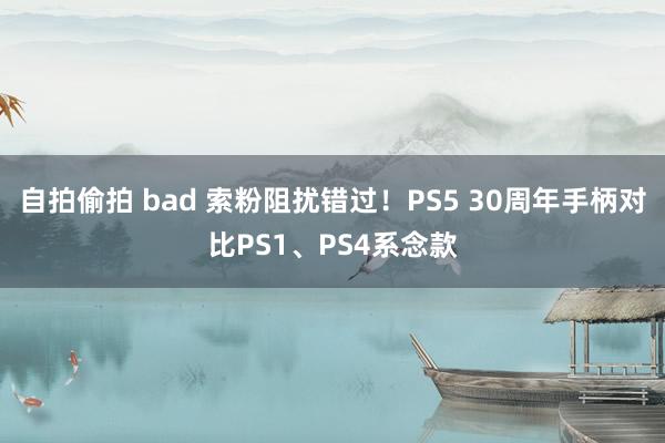 自拍偷拍 bad 索粉阻扰错过！PS5 30周年手柄对比PS1、PS4系念款