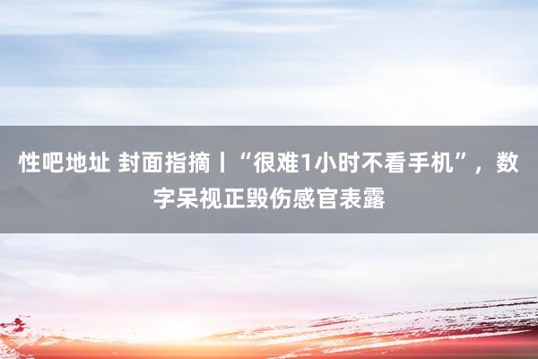 性吧地址 封面指摘丨“很难1小时不看手机”，数字呆视正毁伤感官表露