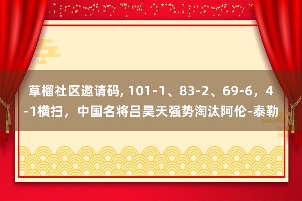 草榴社区邀请码, 101-1、83-2、69-6，4-1横扫，中国名将吕昊天强势淘汰阿伦-泰勒